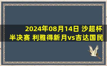 2024年08月14日 沙超杯半决赛 利雅得新月vs吉达国民 全场录像